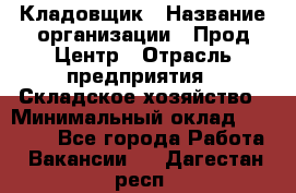 Кладовщик › Название организации ­ Прод Центр › Отрасль предприятия ­ Складское хозяйство › Минимальный оклад ­ 20 000 - Все города Работа » Вакансии   . Дагестан респ.